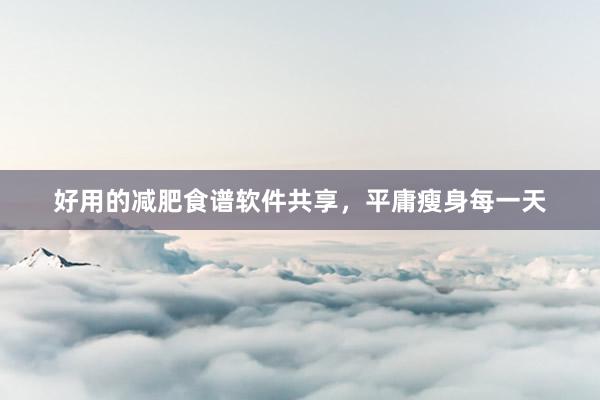 好用的减肥食谱软件共享，平庸瘦身每一天