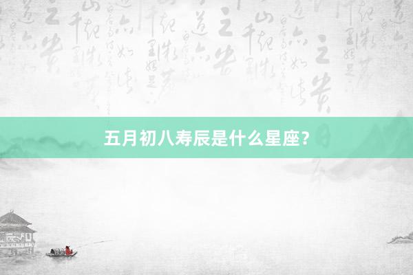 五月初八寿辰是什么星座？
