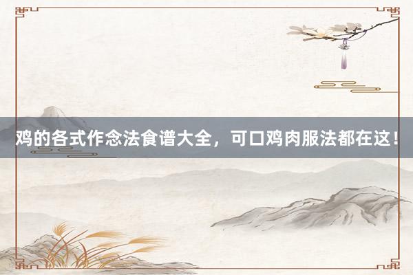 鸡的各式作念法食谱大全，可口鸡肉服法都在这！