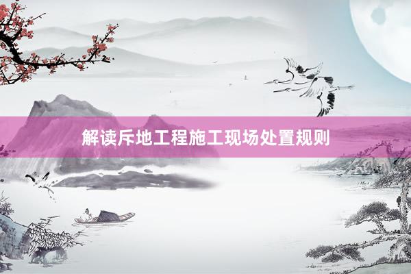解读斥地工程施工现场处置规则