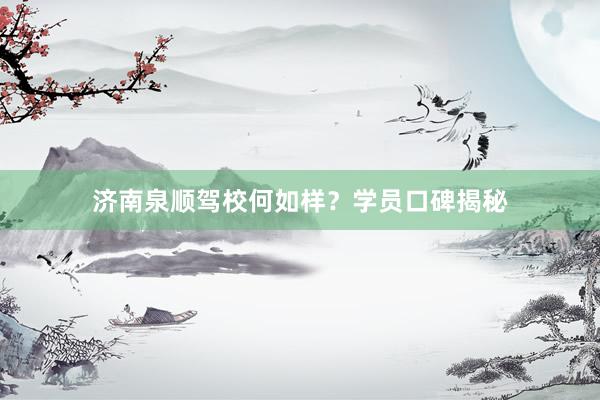 济南泉顺驾校何如样？学员口碑揭秘