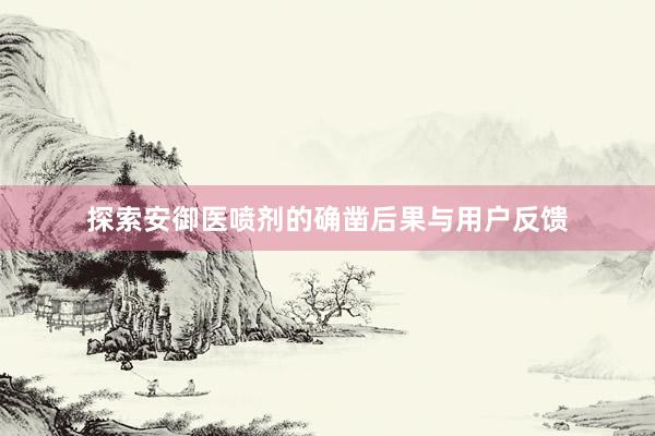 探索安御医喷剂的确凿后果与用户反馈