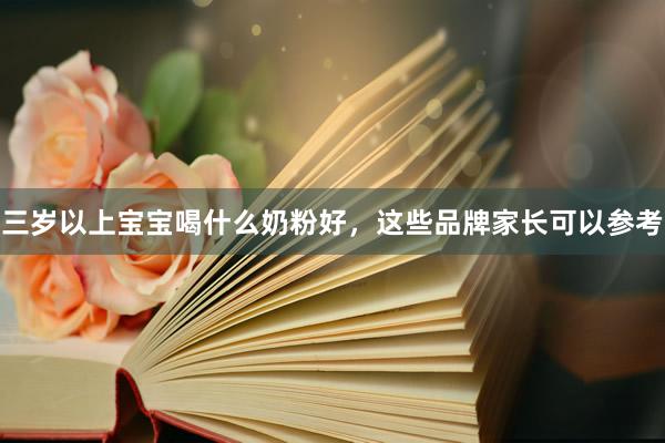 三岁以上宝宝喝什么奶粉好，这些品牌家长可以参考