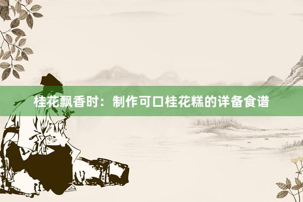 桂花飘香时：制作可口桂花糕的详备食谱