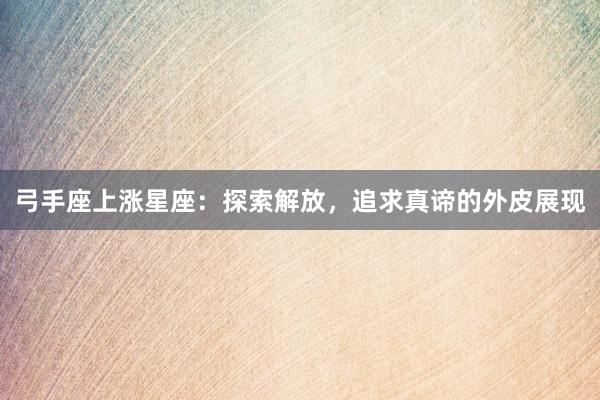 弓手座上涨星座：探索解放，追求真谛的外皮展现