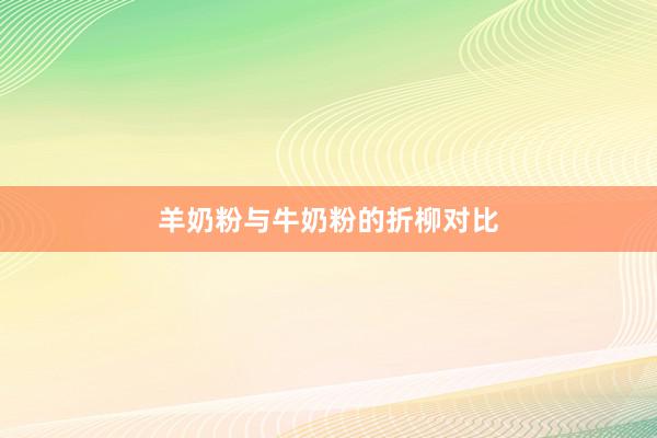 羊奶粉与牛奶粉的折柳对比