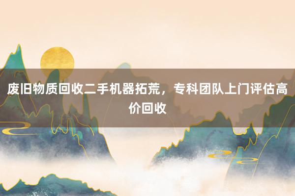 废旧物质回收二手机器拓荒，专科团队上门评估高价回收