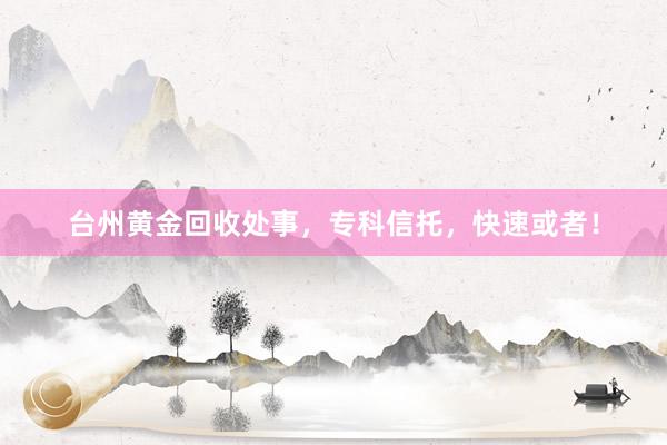 台州黄金回收处事，专科信托，快速或者！