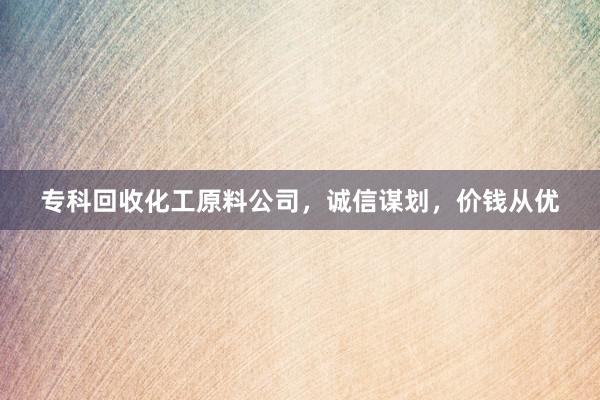 专科回收化工原料公司，诚信谋划，价钱从优