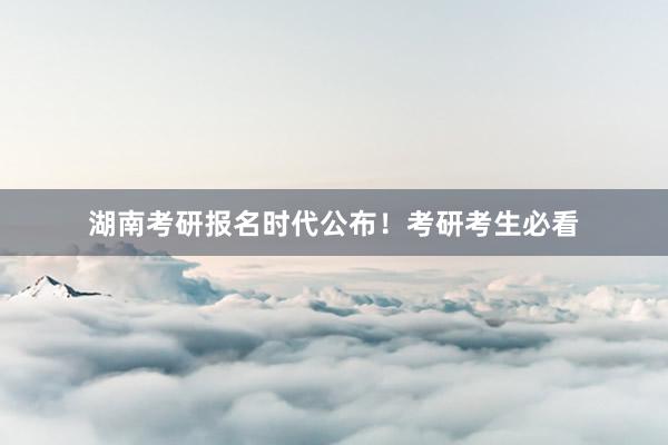 湖南考研报名时代公布！考研考生必看