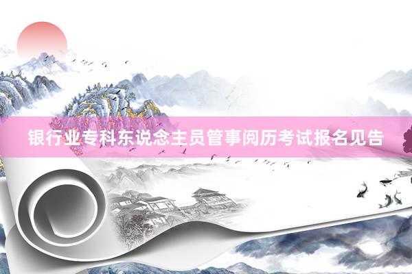 银行业专科东说念主员管事阅历考试报名见告