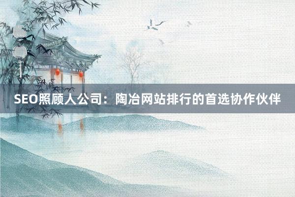 SEO照顾人公司：陶冶网站排行的首选协作伙伴