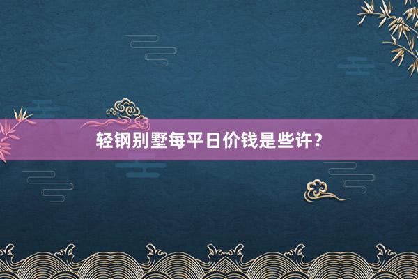 轻钢别墅每平日价钱是些许？