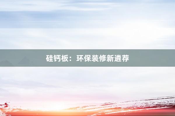 硅钙板：环保装修新遴荐