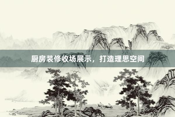 厨房装修收场展示，打造理思空间