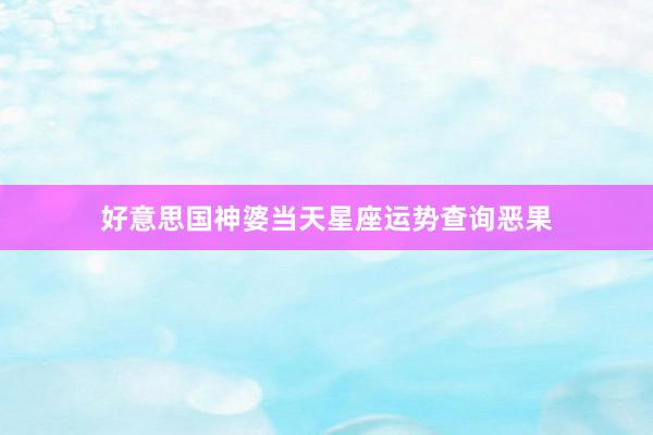 好意思国神婆当天星座运势查询恶果