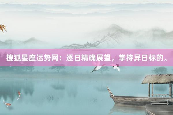 搜狐星座运势网：逐日精确展望，掌持异日标的。