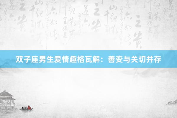 双子座男生爱情趣格瓦解：善变与关切并存