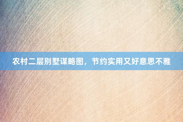 农村二层别墅谋略图，节约实用又好意思不雅