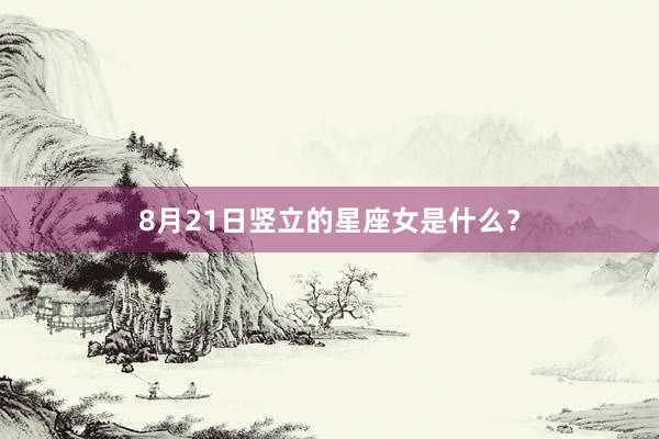8月21日竖立的星座女是什么？