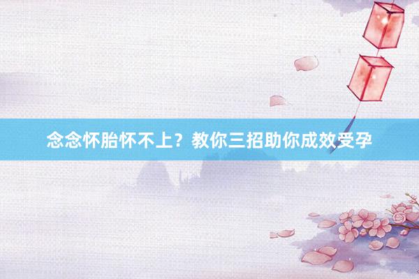 念念怀胎怀不上？教你三招助你成效受孕