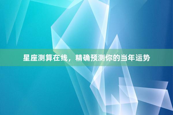 星座测算在线，精确预测你的当年运势