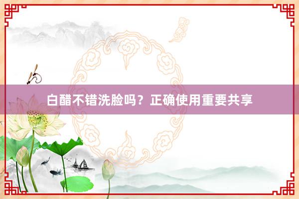 白醋不错洗脸吗？正确使用重要共享